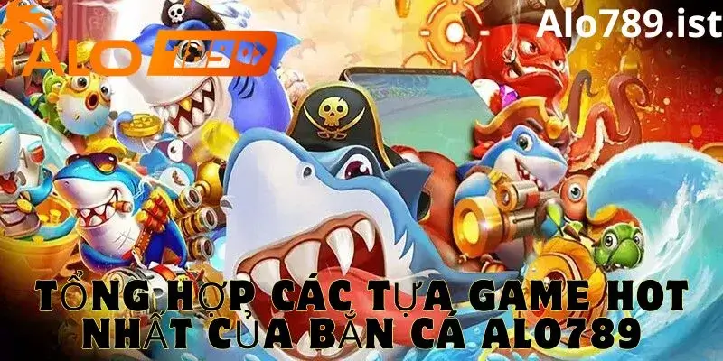 Tổng hợp các tựa game bắn cá hot tại nhà cái Alo789